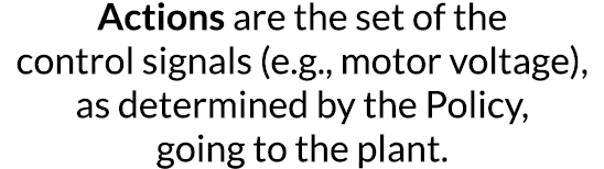 Actions are the set of the control signals (e g , motor voltage), as determined by the Policy, going to the plant 